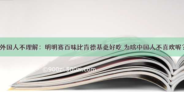 外国人不理解：明明赛百味比肯德基更好吃 为啥中国人不喜欢呢？