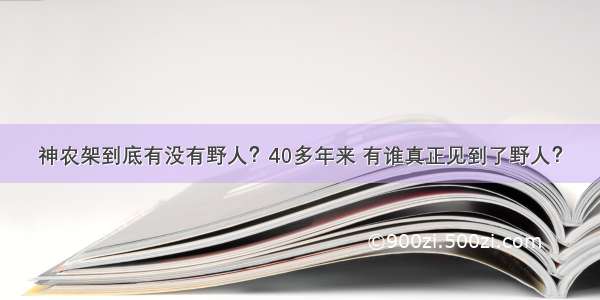 神农架到底有没有野人？40多年来 有谁真正见到了野人？