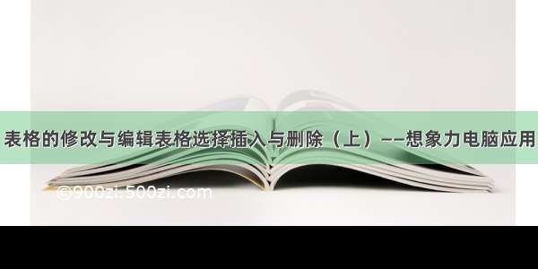 表格的修改与编辑表格选择插入与删除（上）——想象力电脑应用