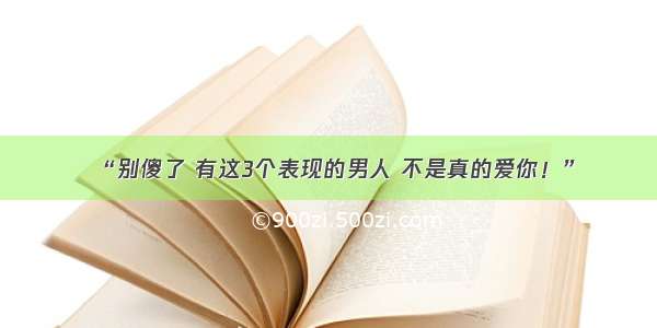 “别傻了 有这3个表现的男人 不是真的爱你！”