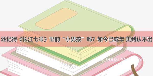 还记得《长江七号》里的“小男孩”吗？如今已成年 美到认不出