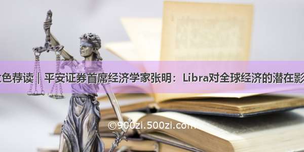 金色荐读｜平安证券首席经济学家张明：Libra对全球经济的潜在影响