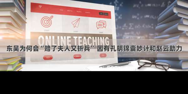 东吴为何会“赔了夫人又折兵” 因有孔明锦囊妙计和赵云助力