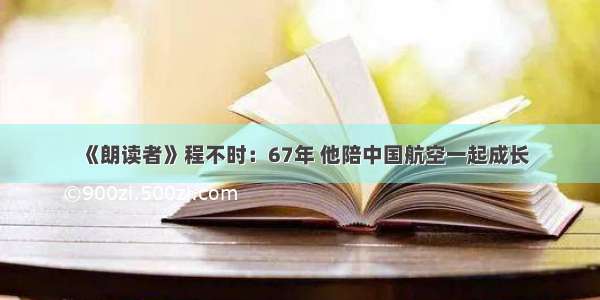 《朗读者》程不时：67年 他陪中国航空一起成长