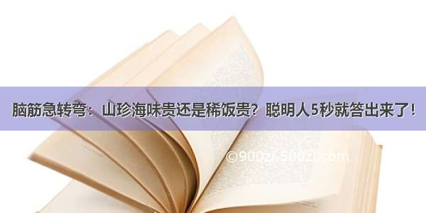 脑筋急转弯：山珍海味贵还是稀饭贵？聪明人5秒就答出来了！