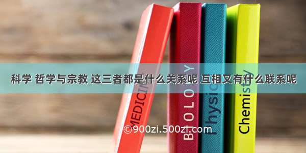 科学 哲学与宗教 这三者都是什么关系呢 互相又有什么联系呢