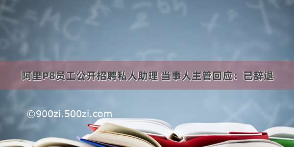 阿里P8员工公开招聘私人助理 当事人主管回应：已辞退