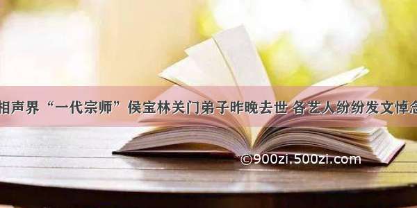 相声界“一代宗师”侯宝林关门弟子昨晚去世 各艺人纷纷发文悼念