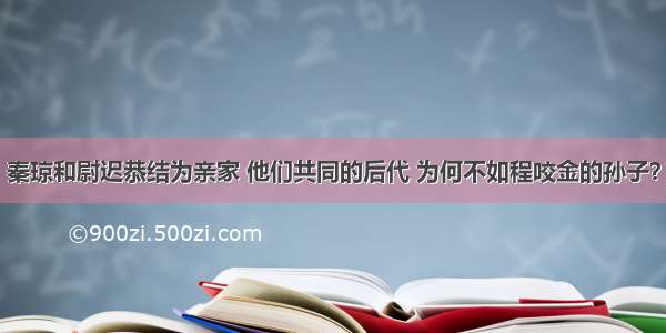 秦琼和尉迟恭结为亲家 他们共同的后代 为何不如程咬金的孙子？