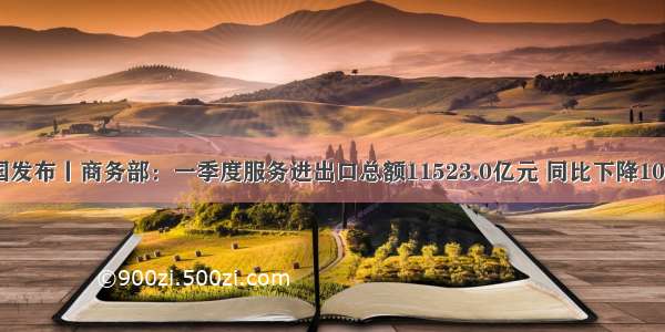 中国发布丨商务部：一季度服务进出口总额11523.0亿元 同比下降10.8％