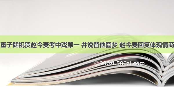 董子健祝贺赵今麦考中戏第一 并说替他圆梦 赵今麦回复体现情商