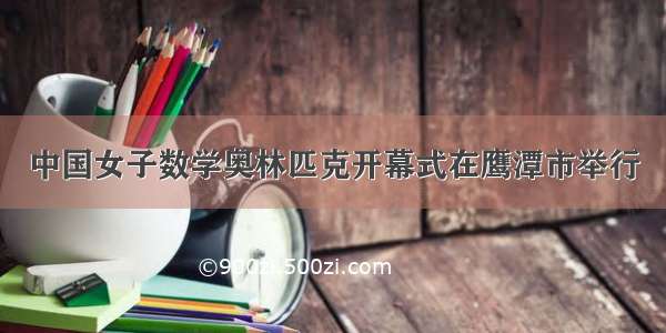 中国女子数学奥林匹克开幕式在鹰潭市举行