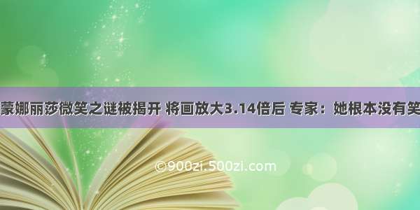 蒙娜丽莎微笑之谜被揭开 将画放大3.14倍后 专家：她根本没有笑