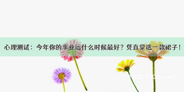 心理测试：今年你的事业运什么时候最好？凭直觉选一款裙子！