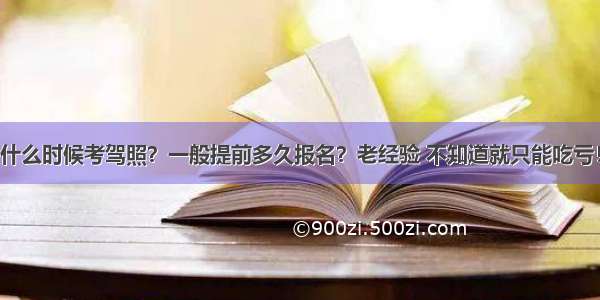 什么时候考驾照？一般提前多久报名？老经验 不知道就只能吃亏！