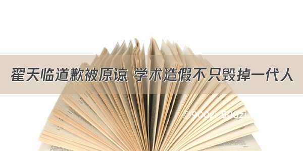 翟天临道歉被原谅 学术造假不只毁掉一代人