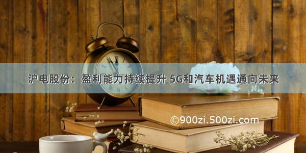 沪电股份：盈利能力持续提升 5G和汽车机遇通向未来