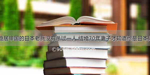 隐居中国的日本老兵没有杀过一人 结婚30年妻子才知道他是日本人