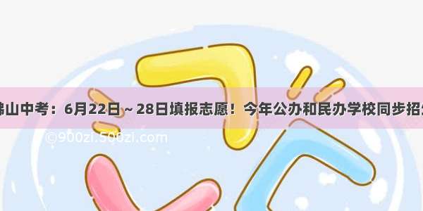 佛山中考：6月22日～28日填报志愿！今年公办和民办学校同步招生