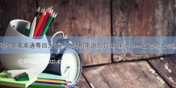 网传苹果高通等四大客户给台积电追加订单 华为5nm工艺何去何从