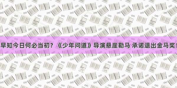 早知今日何必当初？《少年问道》导演悬崖勒马 承诺退出金马奖！