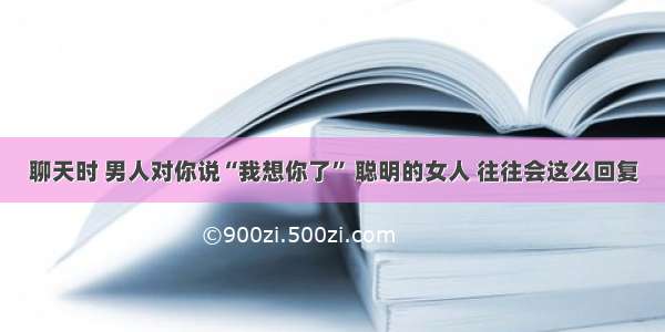 聊天时 男人对你说“我想你了” 聪明的女人 往往会这么回复