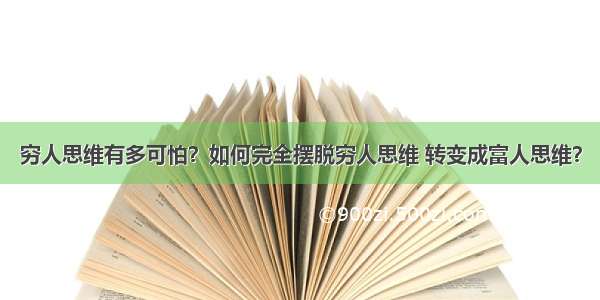 穷人思维有多可怕？如何完全摆脱穷人思维 转变成富人思维？