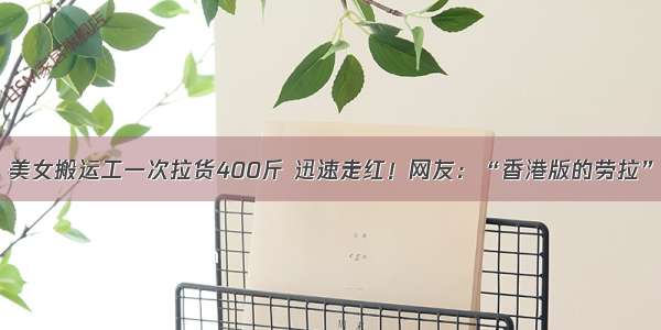 美女搬运工一次拉货400斤 迅速走红！网友：“香港版的劳拉”