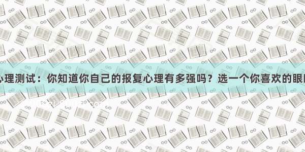 心理测试：你知道你自己的报复心理有多强吗？选一个你喜欢的眼睛