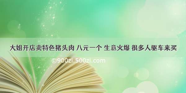 大姐开店卖特色猪头肉 八元一个 生意火爆 很多人驱车来买