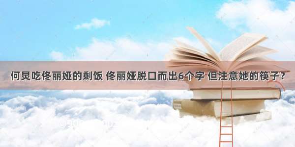 何炅吃佟丽娅的剩饭 佟丽娅脱口而出6个字 但注意她的筷子？