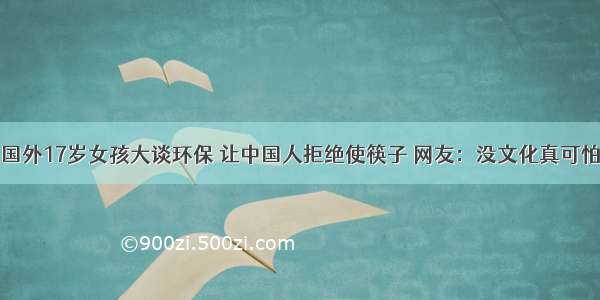 国外17岁女孩大谈环保 让中国人拒绝使筷子 网友：没文化真可怕