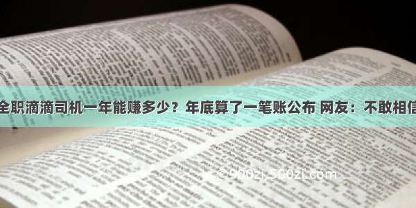 全职滴滴司机一年能赚多少？年底算了一笔账公布 网友：不敢相信