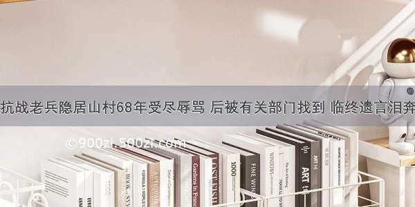 抗战老兵隐居山村68年受尽辱骂 后被有关部门找到 临终遗言泪奔