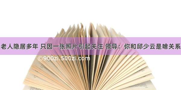 老人隐居多年 只因一张照片引起关注 领导：你和邱少云是啥关系