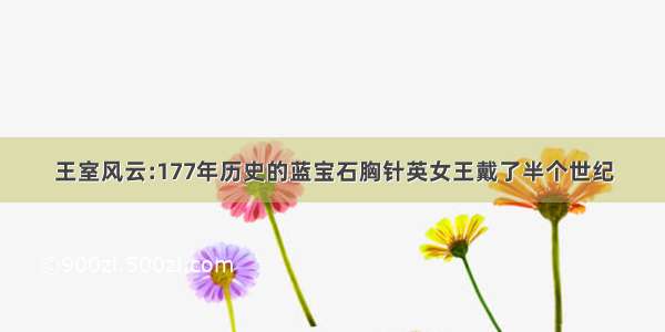 王室风云:177年历史的蓝宝石胸针英女王戴了半个世纪