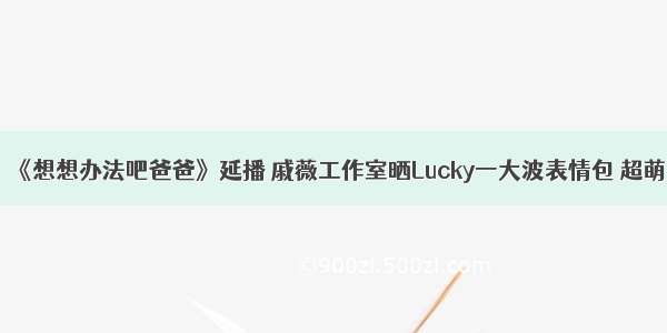 《想想办法吧爸爸》延播 戚薇工作室晒Lucky一大波表情包 超萌