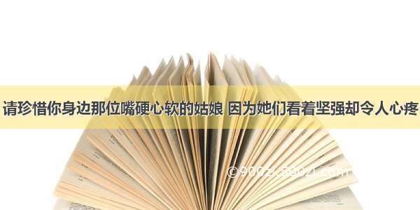 请珍惜你身边那位嘴硬心软的姑娘 因为她们看着坚强却令人心疼