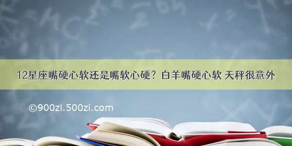 12星座嘴硬心软还是嘴软心硬？白羊嘴硬心软 天秤很意外