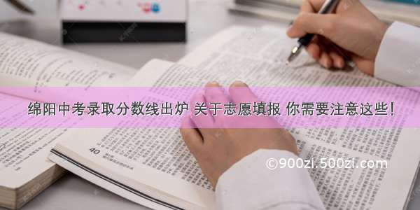 绵阳中考录取分数线出炉 关于志愿填报 你需要注意这些！