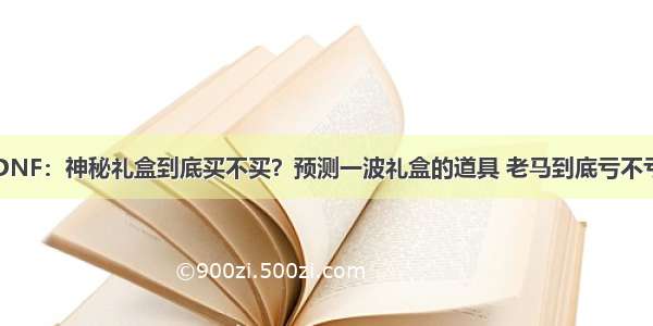 DNF：神秘礼盒到底买不买？预测一波礼盒的道具 老马到底亏不亏