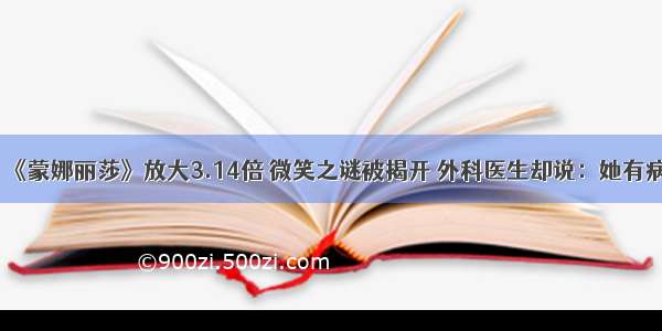 《蒙娜丽莎》放大3.14倍 微笑之谜被揭开 外科医生却说：她有病