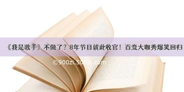 《我是歌手》不做了？8年节目就此收官！百变大咖秀爆笑回归