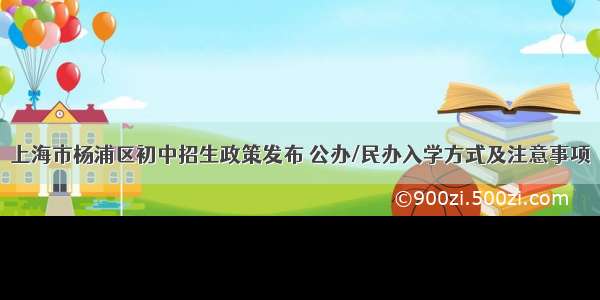 上海市杨浦区初中招生政策发布 公办/民办入学方式及注意事项