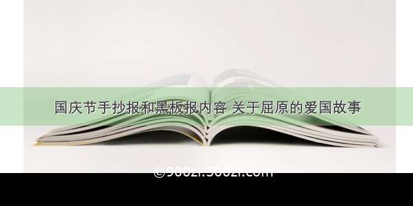 国庆节手抄报和黑板报内容 关于屈原的爱国故事