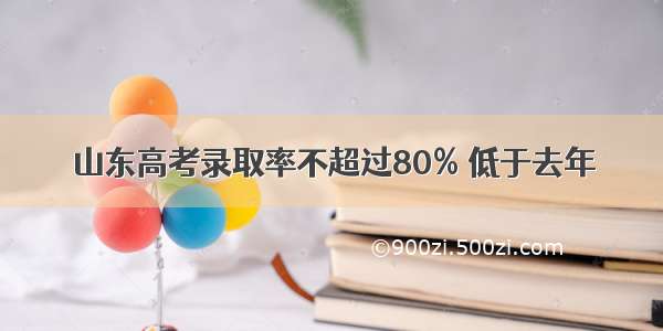 山东高考录取率不超过80% 低于去年