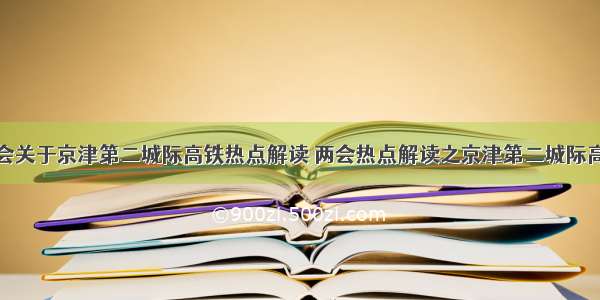 全国两会关于京津第二城际高铁热点解读 两会热点解读之京津第二城际高铁提案