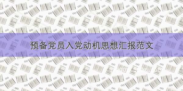 预备党员入党动机思想汇报范文