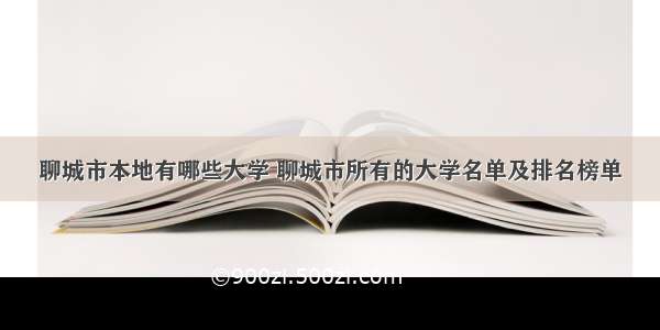 聊城市本地有哪些大学 聊城市所有的大学名单及排名榜单