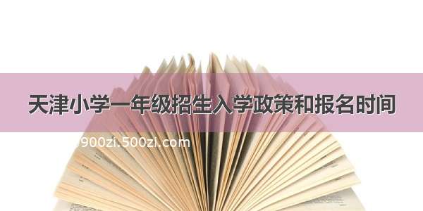 天津小学一年级招生入学政策和报名时间